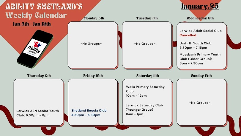 Weekly Calendar for 6th to 12th of January. Wednesday- Urafirth Youth Club and Mossbank Primary Youth Club. Thursday- Lerwick ASN Senior Youth Club. Friday- Shetland Boccia Club. Saturday- Walls Primary Saturday Club and Lerwick Saturday Club
